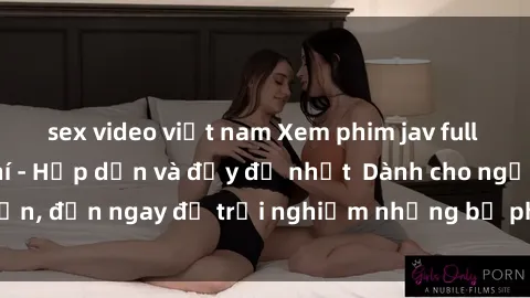 sex video việt nam Xem phim jav full HD online miễn phí - Hấp dẫn và đầy đủ nhất  Dành cho người lớn, đến ngay để trải nghiệm những bộ phim hấp dẫn và hấp dẫn.