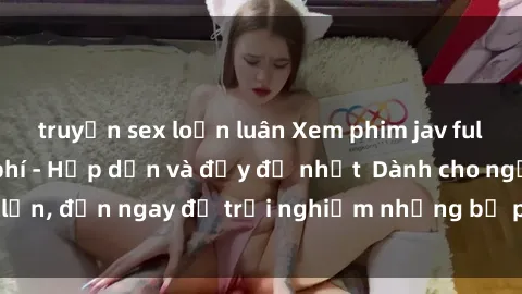truyện sex loạn luân Xem phim jav full HD online miễn phí - Hấp dẫn và đầy đủ nhất  Dành cho người lớn, đến ngay để trải nghiệm những bộ phim hấp dẫn và hấp dẫn.