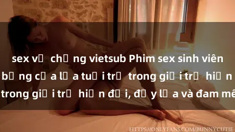 sex vợ chồng vietsub Phim sex sinh viên: Câu chuyện nóng bỏng của lứa tuổi trẻ trong giới trẻ hiện đại, đầy lửa và đam mê