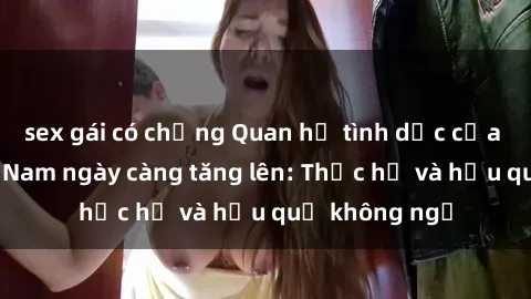 sex gái có chồng Quan hệ tình dục của nữ sinh Việt Nam ngày càng tăng lên: Thực hư và hậu quả không ngờ