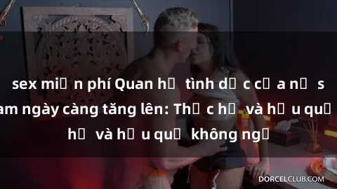 sex miễn phí Quan hệ tình dục của nữ sinh Việt Nam ngày càng tăng lên: Thực hư và hậu quả không ngờ