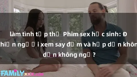 làm tình tập thể Phim sex học sinh: Điều gì khiến người xem say đắm và hấp dẫn không ngờ?