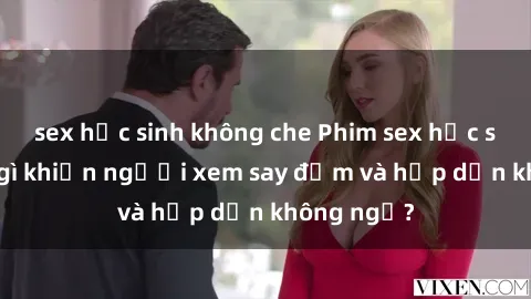 sex học sinh không che Phim sex học sinh: Điều gì khiến người xem say đắm và hấp dẫn không ngờ?