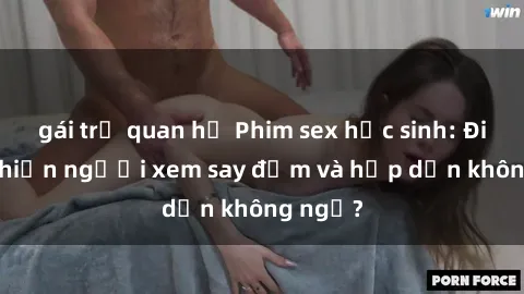 gái trẻ quan hệ Phim sex học sinh: Điều gì khiến người xem say đắm và hấp dẫn không ngờ?
