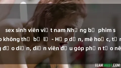 sex sinh viên việt nam Những bộ phim sex gái già đỉnh cao không thể bỏ lỡ - Hấp dẫn, mê hoặc, từng đạo diễn, diễn viên đều góp phần tạo nên sự hấp dẫn, kích thích.