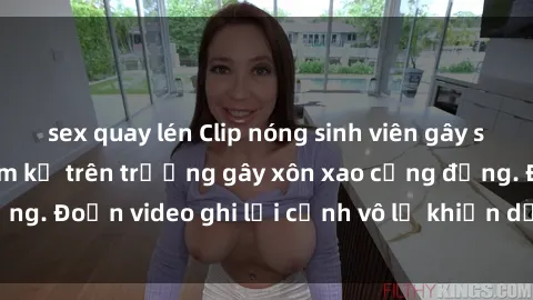 sex quay lén Clip nóng sinh viên gây sốc: Hành động cấm kỵ trên trường gây xôn xao cộng đồng. Đoạn video ghi lại cảnh vô lễ khiến dư luận bức xúc.