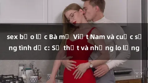 sex bạo lực Bà mẹ Việt Nam và cuộc sống tình dục: Sự thật và những lo lắng