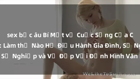 sex bắc âu Bí Mật về Cuộc Sống Của Các MILF Việt Nam: Làm thế Nào Họ Điều Hành Gia Đình, Sự Nghiệp và Vẻ Đẹp Với Định Hình Văn Hóa Đương Đại