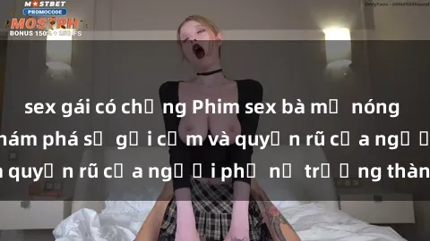 sex gái có chồng Phim sex bà mẹ nóng bỏng: Hành trình khám phá sự gợi cảm và quyến rũ của người phụ nữ trưởng thành.