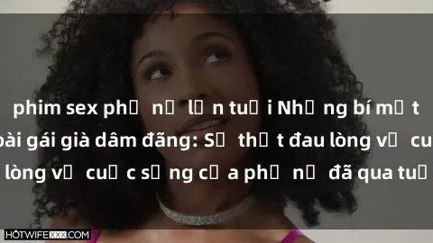phim sex phụ nữ lớn tuổi Những bí mật đằng sau vẻ ngoài gái già dâm đãng: Sự thật đau lòng về cuộc sống của phụ nữ đã qua tuổi thanh xuân