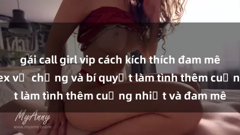 gái call girl vip cách kích thích đam mê trong hôn nhân: Sex vợ chồng và bí quyết làm tình thêm cuồng nhiệt và đam mê