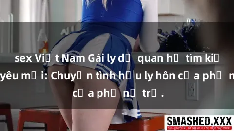 sex Việt Nam Gái ly dị quan hệ tìm kiếm tình yêu mới: Chuyện tình hậu ly hôn của phụ nữ trẻ.