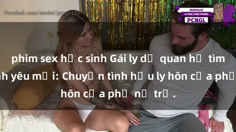 phim sex học sinh Gái ly dị quan hệ tìm kiếm tình yêu mới: Chuyện tình hậu ly hôn của phụ nữ trẻ.