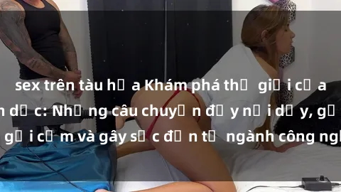 sex trên tàu hỏa Khám phá thế giới của phim sex nô lệ tình dục: Những câu chuyện đầy nổi dậy, gợi cảm và gây sốc đến từ ngành công nghiệp giải trí đen tối