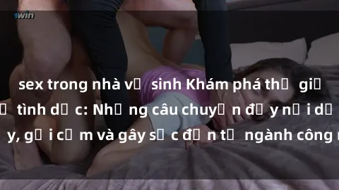 sex trong nhà vệ sinh Khám phá thế giới của phim sex nô lệ tình dục: Những câu chuyện đầy nổi dậy, gợi cảm và gây sốc đến từ ngành công nghiệp giải trí đen tối