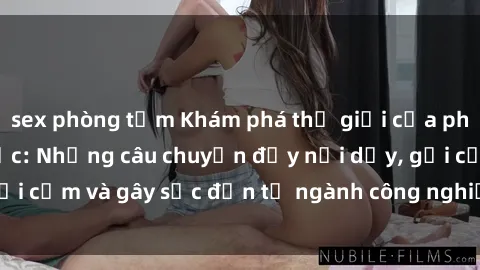 sex phòng tắm Khám phá thế giới của phim sex nô lệ tình dục: Những câu chuyện đầy nổi dậy, gợi cảm và gây sốc đến từ ngành công nghiệp giải trí đen tối