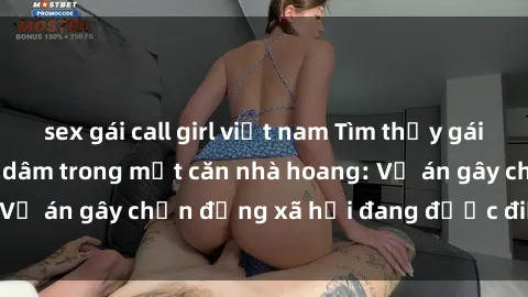 sex gái call girl việt nam Tìm thấy gái bị trói và bị hiếp dâm trong một căn nhà hoang: Vụ án gây chấn động xã hội đang được điều tra vào.