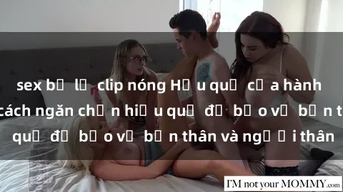 sex bị lộ clip nóng Hậu quả của hành vi bạo dâm sex và cách ngăn chặn hiệu quả để bảo vệ bản thân và người thân