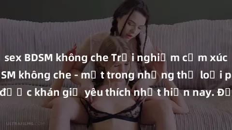 sex BDSM không che Trải nghiệm cảm xúc thăng hoa với jav SM không che - một trong những thể loại phim người lớn được khán giả yêu thích nhất hiện nay. Đảm bảo đem lại sự hấp dẫn, kích thích tối đa cho