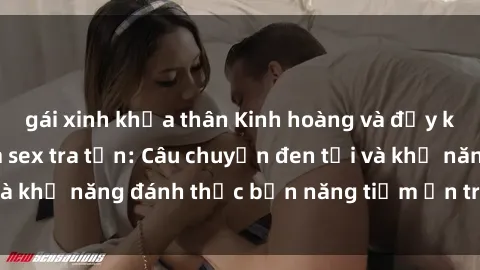 gái xinh khỏa thân Kinh hoàng và đầy kích thích với phim sex tra tấn: Câu chuyện đen tối và khả năng đánh thức bản năng tiềm ẩn trong con người