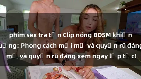phim sex tra tấn Clip nóng BDSM khiến người xem phát cuồng: Phong cách mới mẻ và quyến rũ đáng xem ngay lập tức!