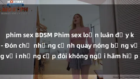 phim sex BDSM Phim sex loạn luân đầy kích thích không che - Đón chờ những cảnh quay nóng bỏng với những cặp đôi không ngại hãm hiếp gia đình trong lòng