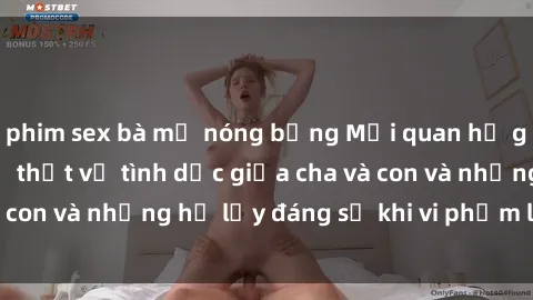 phim sex bà mẹ nóng bỏng Mối quan hệ giữa cha và con: Sự thật về tình dục giữa cha và con và những hệ lụy đáng sợ khi vi phạm luật pháp.