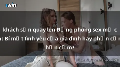 khách sạn quay lén Động phòng sex mẹ con: Bí mật tình yêu của gia đình hay phản cảm?