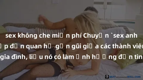 sex không che miễn phí Chuyện `sex anh em ruột` - Đề cập đến quan hệ gần gũi giữa các thành viên trong gia đình, liệu nó có làm ảnh hưởng đến tình cảm gia đình hay không?