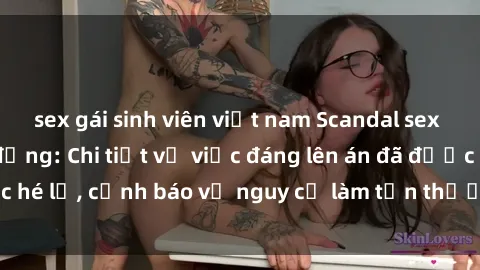 sex gái sinh viên việt nam Scandal sex cô cháu gây chấn động: Chi tiết vụ việc đáng lên án đã được hé lộ, cảnh báo về nguy cơ làm tổn thương tâm hồn trẻ em.