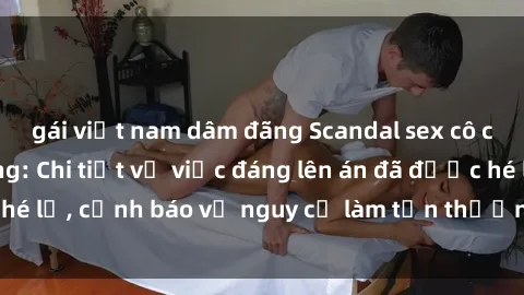 gái việt nam dâm đãng Scandal sex cô cháu gây chấn động: Chi tiết vụ việc đáng lên án đã được hé lộ, cảnh báo về nguy cơ làm tổn thương tâm hồn trẻ em.