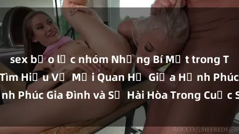 sex bạo lực nhóm Những Bí Mật trong Tình Dục Gia Đình: Tìm Hiểu Về Mối Quan Hệ Giữa Hạnh Phúc Gia Đình và Sự Hài Hòa Trong Cuộc Sống Tình Dục