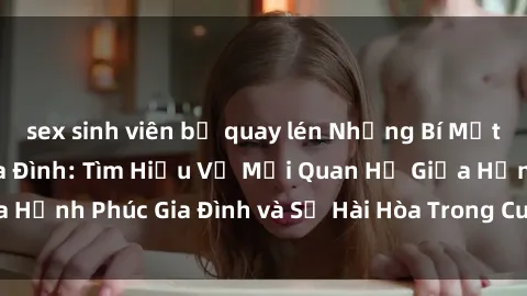 sex sinh viên bị quay lén Những Bí Mật trong Tình Dục Gia Đình: Tìm Hiểu Về Mối Quan Hệ Giữa Hạnh Phúc Gia Đình và Sự Hài Hòa Trong Cuộc Sống Tình Dục