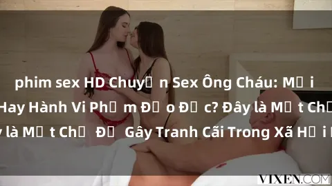phim sex HD Chuyện Sex Ông Cháu: Mối Quan Hệ Gia Đình Hay Hành Vi Phạm Đạo Đức? Đây là Một Chủ Đề Gây Tranh Cãi Trong Xã Hội Hiện Nay.