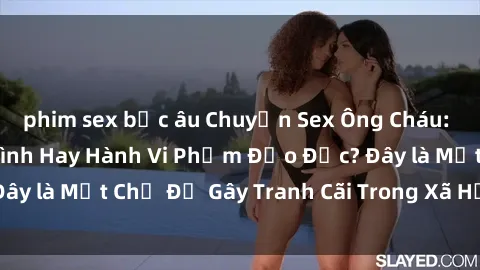 phim sex bắc âu Chuyện Sex Ông Cháu: Mối Quan Hệ Gia Đình Hay Hành Vi Phạm Đạo Đức? Đây là Một Chủ Đề Gây Tranh Cãi Trong Xã Hội Hiện Nay.