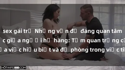 sex gái trẻ Những vấn đề đáng quan tâm về quan hệ tình dục giữa người họ hàng: Tầm quan trọng của việc hiểu biết và đề phòng trong việc tiếp xúc trong gia đình.