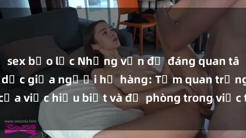 sex bạo lực Những vấn đề đáng quan tâm về quan hệ tình dục giữa người họ hàng: Tầm quan trọng của việc hiểu biết và đề phòng trong việc tiếp xúc trong gia đình.