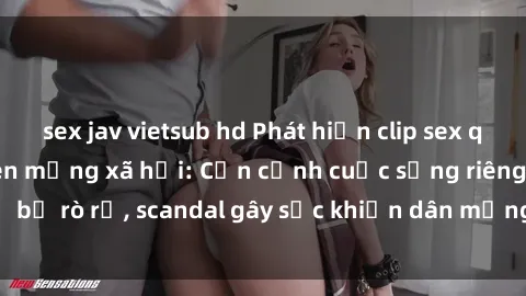 sex jav vietsub hd Phát hiện clip sex quay lén hot nhất trên mạng xã hội: Cận cảnh cuộc sống riêng tư bị rò rỉ, scandal gây sốc khiến dân mạng không khỏi bàng hoàng