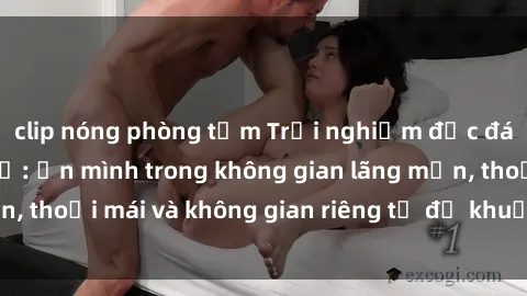 clip nóng phòng tắm Trải nghiệm độc đáo tại sex nhà nghỉ: ẩn mình trong không gian lãng mạn, thoải mái và không gian riêng tư để khuấy động tình ái.