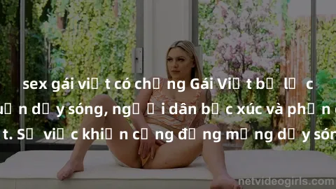 sex gái việt có chồng Gái Việt bị lộ clip sex khiến dư luận dậy sóng, người dân bức xúc và phản đối gay gắt. Sự việc khiến cộng đồng mạng dậy sóng và yêu cầu xử lý nghiêm ngặt.