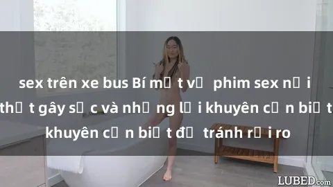 sex trên xe bus Bí mật về phim sex nơi công cộng: Sự thật gây sốc và những lời khuyên cần biết để tránh rủi ro
