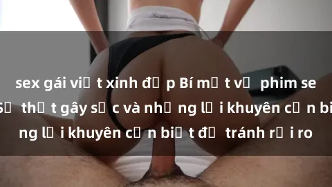 sex gái việt xinh đẹp Bí mật về phim sex nơi công cộng: Sự thật gây sốc và những lời khuyên cần biết để tránh rủi ro