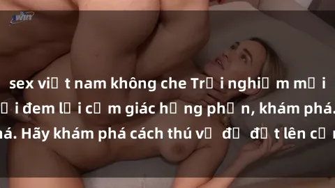 sex việt nam không che Trải nghiệm mới lạ: Sex trong xe hơi đem lại cảm giác hưng phấn, khám phá. Hãy khám phá cách thú vị để đốt lên cảm xúc trong cuộc tình!