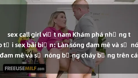sex call girl việt nam Khám phá những trải nghiệm độc đáo tại sex bãi biển: Làn sóng đam mê và sự nóng bỏng cháy bỏng trên cát trắng
