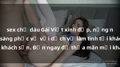 sex chị dâu Gái Việt xinh đẹp, nồng nàn tình cảm, sẵn sàng phục vụ với dịch vụ làm tình tại khách sạn. Đến ngay để thỏa mãn mọi khao khát của bạn!