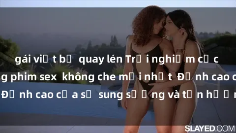 gái việt bị quay lén Trải nghiệm cực kỳ nóng bỏng trong phim sex  không che mới nhất  Đỉnh cao của sự sung sướng và tận hưởng chân thật