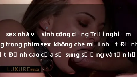 sex nhà vệ sinh công cộng Trải nghiệm cực kỳ nóng bỏng trong phim sex  không che mới nhất  Đỉnh cao của sự sung sướng và tận hưởng chân thật