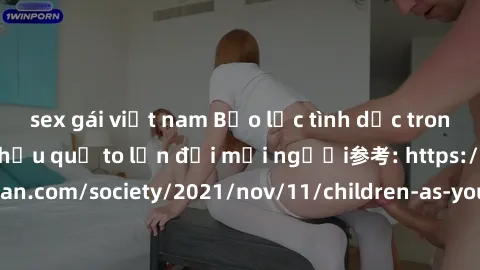sex gái việt nam Bạo lực tình dục trong nhóm: nguy cơ và hậu quả to lớn đối mọi người参考: https://www.theguardian.com/society/2021/nov/11/children-as-young-as-four-are-being-sexually-abused-by-groups-i