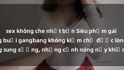 sex không che nhật bản Siêu phẩm gái Việt tham gia trong buổi gangbang không kiềm chế được lòng sung sướng, những cảnh nóng nảy khiến ai cũng phải mãn nhãn