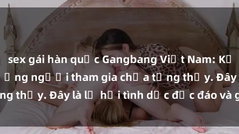 sex gái hàn quốc Gangbang Việt Nam: Kỷ lục mới với số lượng người tham gia chưa từng thấy. Đây là lễ hội tình dục độc đáo và gây sốc.